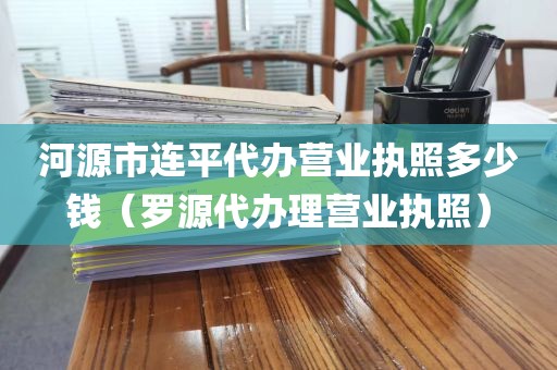 河源市连平代办营业执照多少钱（罗源代办理营业执照）