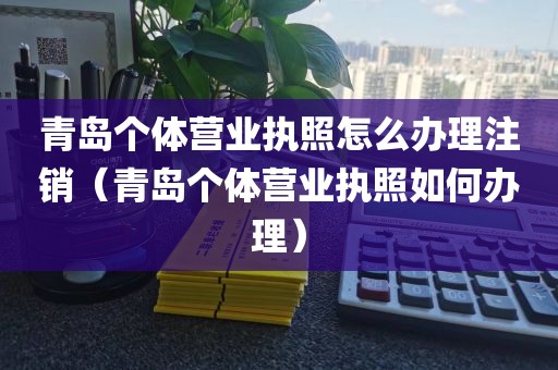 青岛个体营业执照怎么办理注销(青岛个体营业执照如何办理)