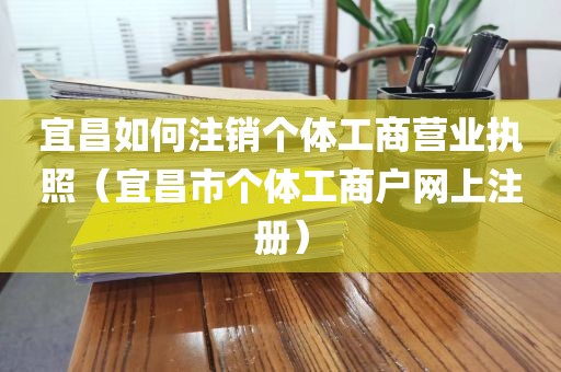 宜昌如何注销个体工商营业执照（宜昌市个体工商户网上注册）