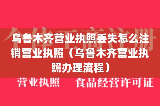 乌鲁木齐营业执照丢失怎么注销营业执照（乌鲁木齐营业执照办理流程）