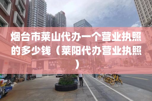 烟台市莱山代办一个营业执照的多少钱(莱阳代办营业执照)