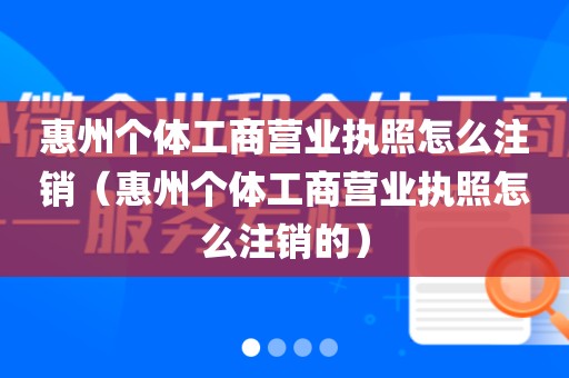 惠州个体工商营业执照怎么注销(惠州个体工商营业执照怎么注销的)