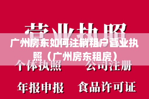 广州房东如何注销租户营业执照（广州房东租房）