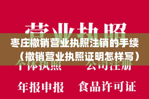枣庄撤销营业执照注销的手续（撤销营业执照证明怎样写）