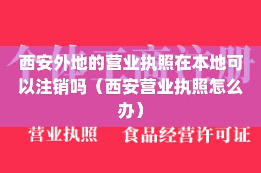 西安外地的营业执照在本地可以注销吗（西安营业执照怎么办）