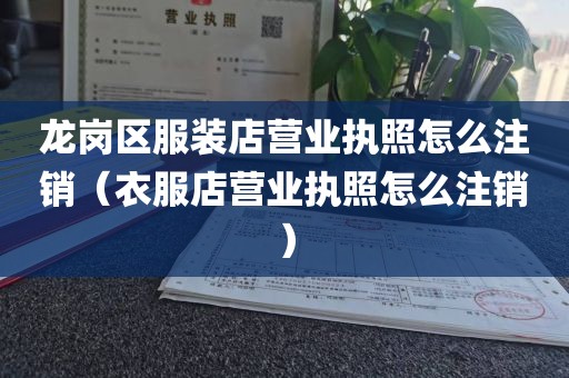 龙岗区服装店营业执照怎么注销(衣服店营业执照怎么注销)