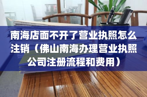 南海店面不开了营业执照怎么注销（佛山南海办理营业执照公司注册流程和费用）