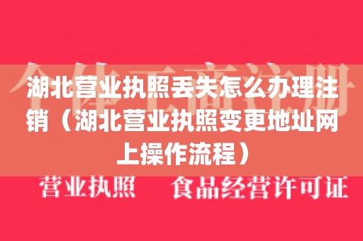 湖北营业执照丢失怎么办理注销（湖北营业执照变更地址网上操作流程）