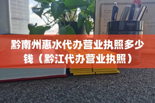 黔南州惠水代办营业执照多少钱（黔江代办营业执照）