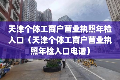 天津个体工商户营业执照年检入口（天津个体工商户营业执照年检入口电话）