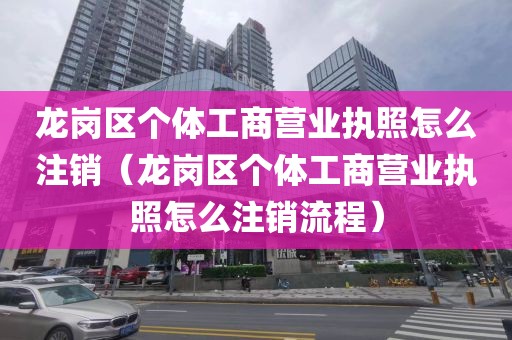 龙岗区个体工商营业执照怎么注销（龙岗区个体工商营业执照怎么注销流程）