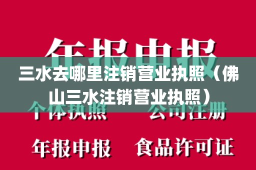三水去哪里注销营业执照（佛山三水注销营业执照）