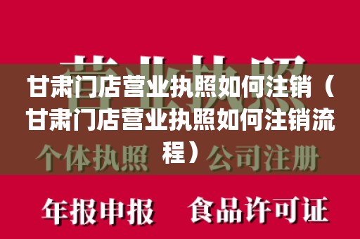 甘肃门店营业执照如何注销（甘肃门店营业执照如何注销流程）
