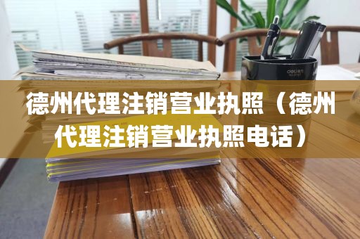 德州代理注销营业执照（德州代理注销营业执照电话）