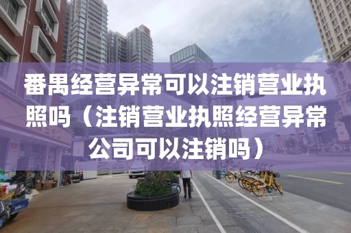 番禺经营异常可以注销营业执照吗（注销营业执照经营异常公司可以注销吗）
