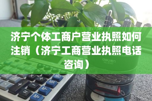 济宁个体工商户营业执照如何注销（济宁工商营业执照电话咨询）