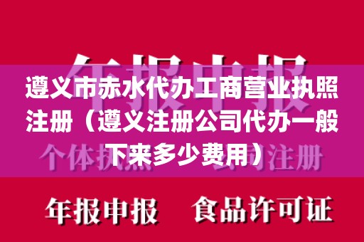 遵义市赤水代办工商营业执照注册（遵义注册公司代办一般下来多少费用）