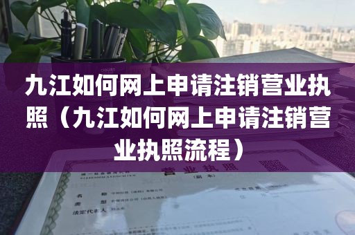 九江如何网上申请注销营业执照（九江如何网上申请注销营业执照流程）