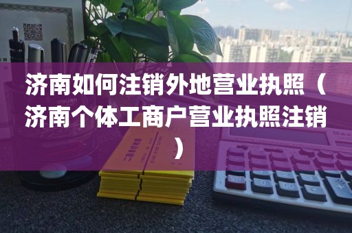 济南如何注销外地营业执照（济南个体工商户营业执照注销）