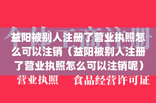 益阳被别人注册了营业执照怎么可以注销（益阳被别人注册了营业执照怎么可以注销呢）