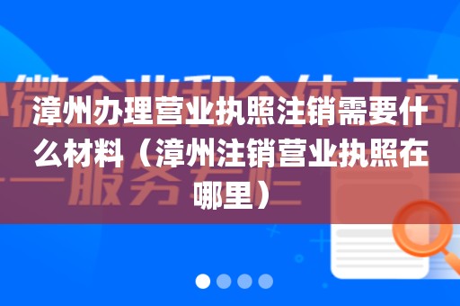 漳州办理营业执照注销需要什么材料（漳州注销营业执照在哪里）