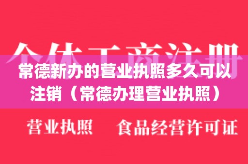 常德新办的营业执照多久可以注销（常德办理营业执照）