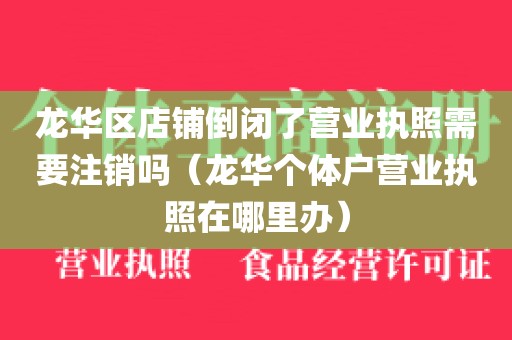 龙华区店铺倒闭了营业执照需要注销吗（龙华个体户营业执照在哪里办）