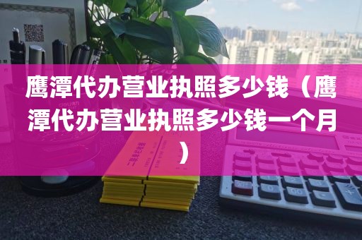 鹰潭代办营业执照多少钱(鹰潭代办营业执照多少钱一个月)