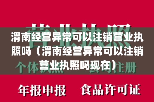 渭南经营异常可以注销营业执照吗（渭南经营异常可以注销营业执照吗现在）