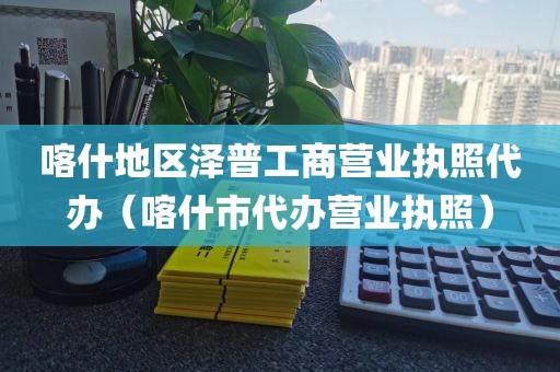 喀什地区泽普工商营业执照代办(喀什市代办营业执照)