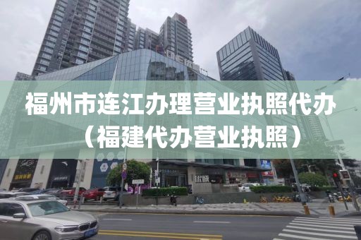 福州市连江办理营业执照代办（福建代办营业执照）