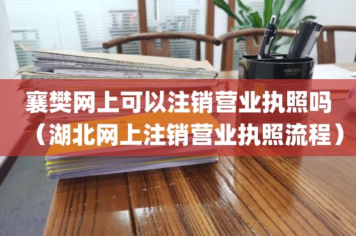 襄樊网上可以注销营业执照吗（湖北网上注销营业执照流程）