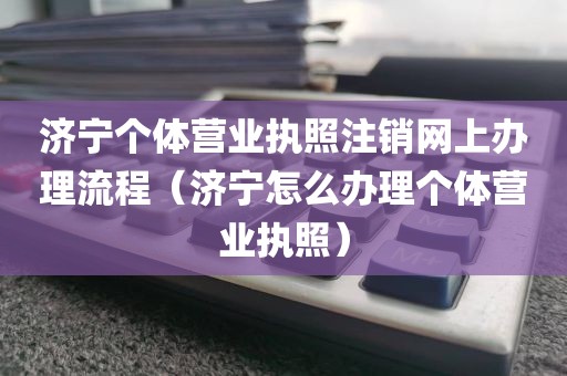 济宁个体营业执照注销网上办理流程（济宁怎么办理个体营业执照）