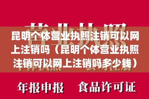 昆明个体营业执照注销可以网上注销吗（昆明个体营业执照注销可以网上注销吗多少钱）