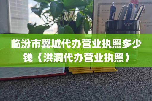 临汾市翼城代办营业执照多少钱（洪洞代办营业执照）