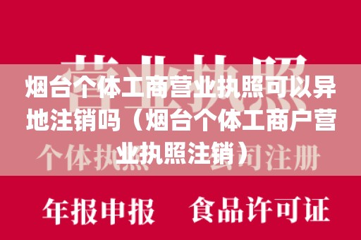 烟台个体工商营业执照可以异地注销吗（烟台个体工商户营业执照注销）