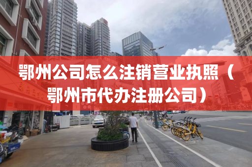 鄂州公司怎么注销营业执照（鄂州市代办注册公司）