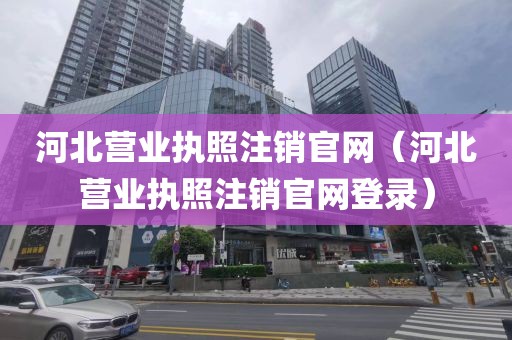 河北营业执照注销官网(河北营业执照注销官网登录)