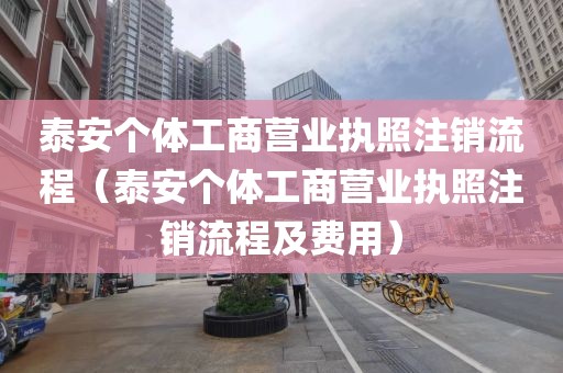 泰安个体工商营业执照注销流程（泰安个体工商营业执照注销流程及费用）