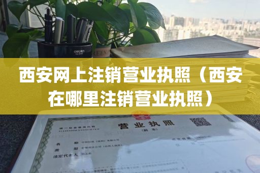 西安网上注销营业执照(西安在哪里注销营业执照)