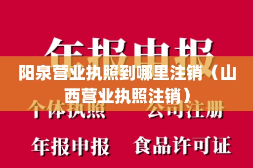 阳泉营业执照到哪里注销（山西营业执照注销）