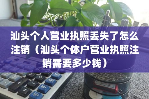 汕头个人营业执照丢失了怎么注销(汕头个体户营业执照注销需要多少钱)