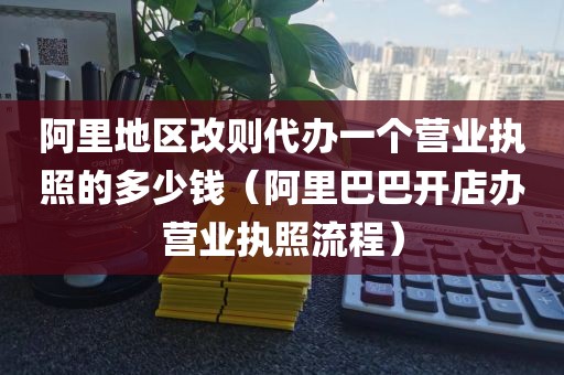 阿里地区改则代办一个营业执照的多少钱(阿里巴巴开店办营业执照流程)