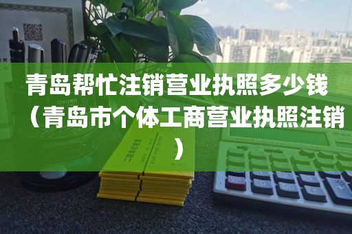 青岛帮忙注销营业执照多少钱(青岛市个体工商营业执照注销)
