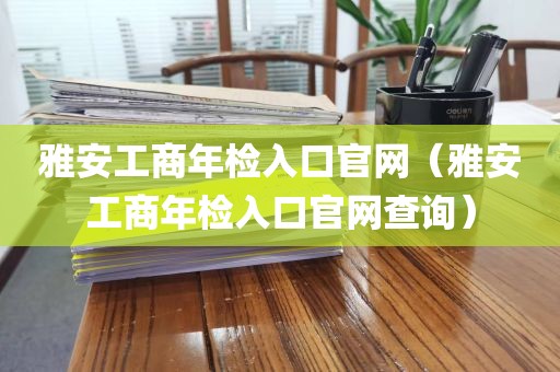 雅安工商年检入口官网（雅安工商年检入口官网查询）