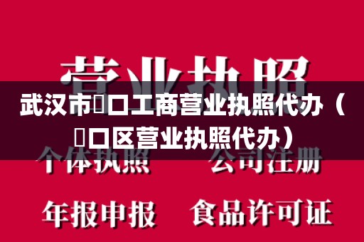 武汉市硚口工商营业执照代办（硚口区营业执照代办）