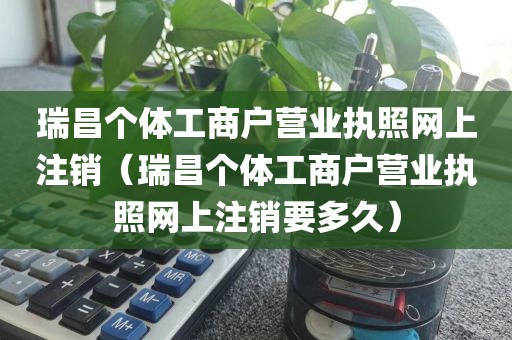 瑞昌个体工商户营业执照网上注销（瑞昌个体工商户营业执照网上注销要多久）
