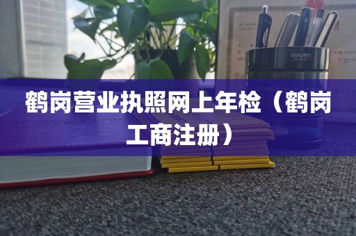 鹤岗营业执照网上年检（鹤岗工商注册）