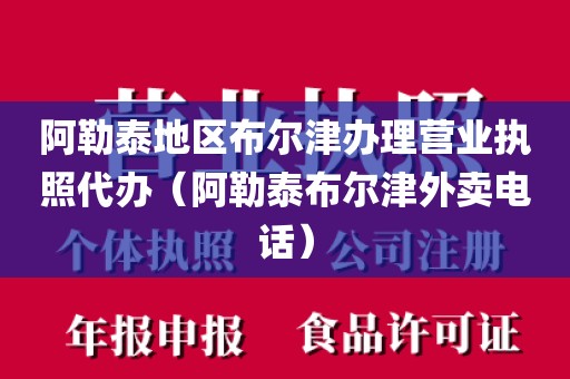 阿勒泰地区布尔津办理营业执照代办（阿勒泰布尔津外卖电话）