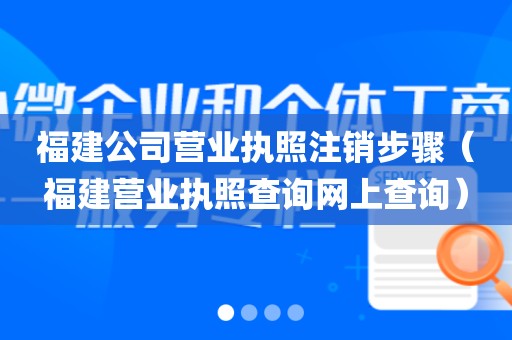 福建公司营业执照注销步骤（福建营业执照查询网上查询）